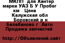 МКПП  для Хантер,марки УАЗ,Б/У.Пробег 22000км › Цена ­ 18 000 - Калужская обл., Боровский р-н, Балабаново г. Авто » Продажа запчастей   